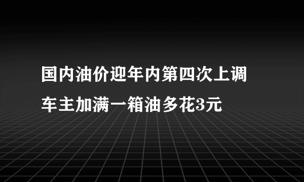 国内油价迎年内第四次上调 车主加满一箱油多花3元