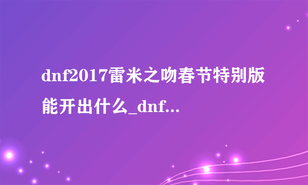 dnf2017雷米之吻春节特别版能开出什么_dnf2017雷米之吻春节特别版内容介绍-飞外网