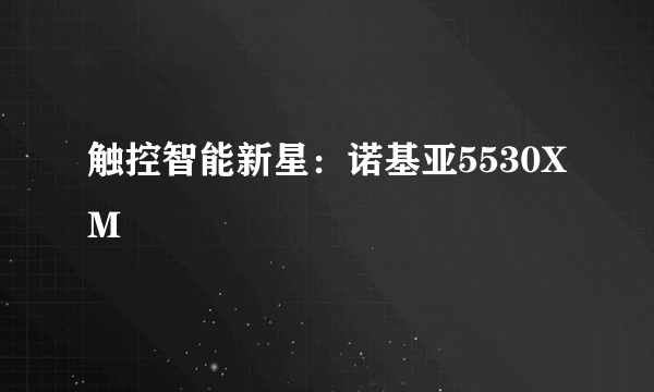 触控智能新星：诺基亚5530XM