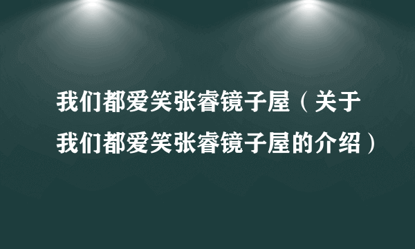 我们都爱笑张睿镜子屋（关于我们都爱笑张睿镜子屋的介绍）