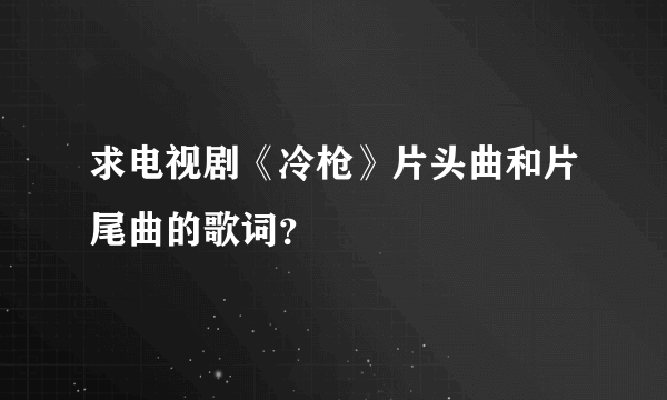 求电视剧《冷枪》片头曲和片尾曲的歌词？