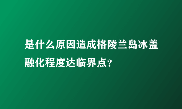 是什么原因造成格陵兰岛冰盖融化程度达临界点？