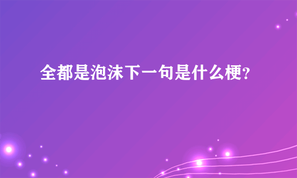 全都是泡沫下一句是什么梗？