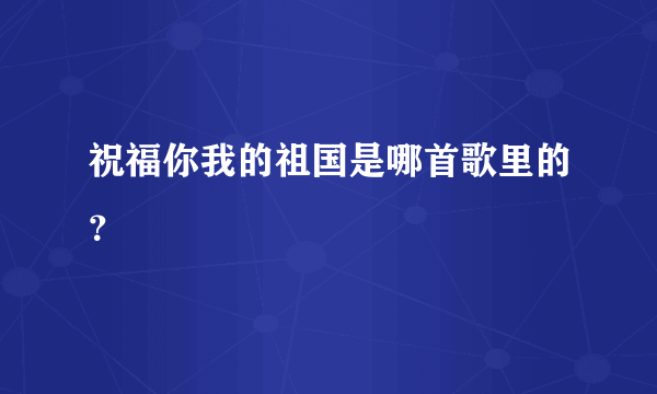 祝福你我的祖国是哪首歌里的？