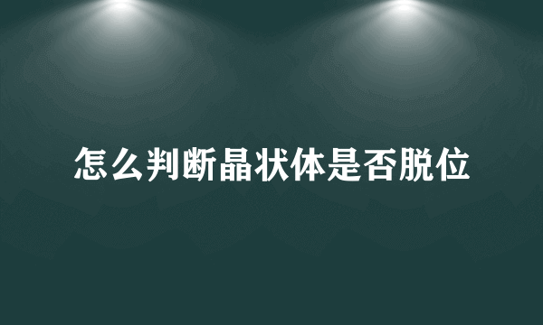 怎么判断晶状体是否脱位