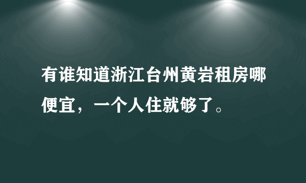 有谁知道浙江台州黄岩租房哪便宜，一个人住就够了。