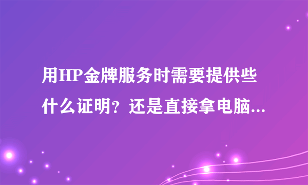 用HP金牌服务时需要提供些什么证明？还是直接拿电脑过去就行？