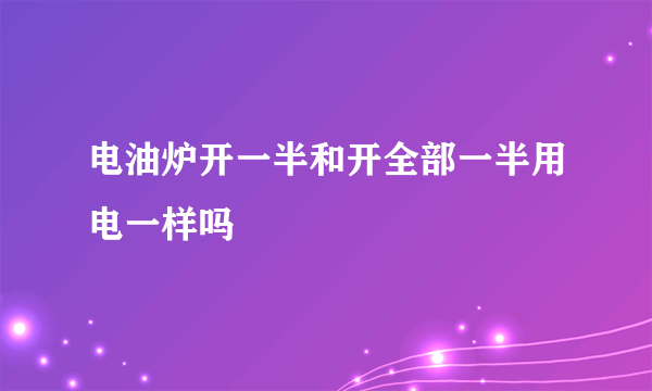 电油炉开一半和开全部一半用电一样吗