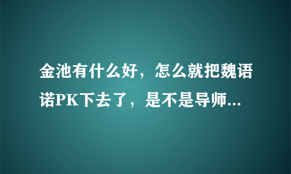 金池有什么好，怎么就把魏语诺PK下去了，是不是导师偏心呀?