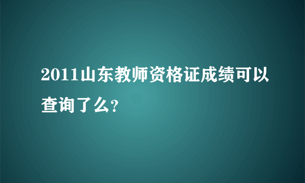 2011山东教师资格证成绩可以查询了么？