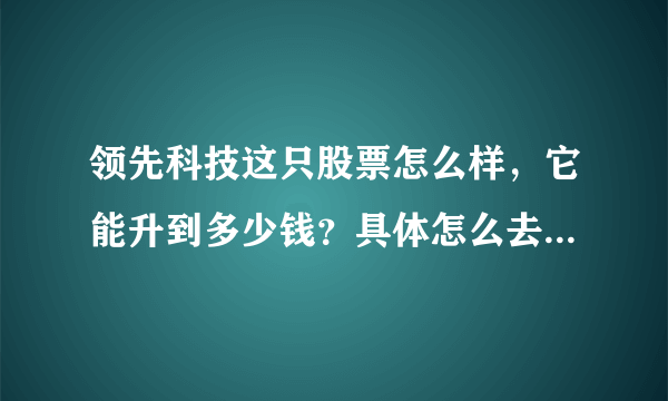 领先科技这只股票怎么样，它能升到多少钱？具体怎么去操作呢？