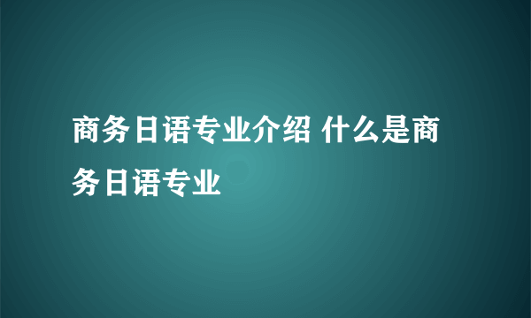 商务日语专业介绍 什么是商务日语专业