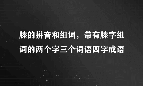 膝的拼音和组词，带有膝字组词的两个字三个词语四字成语