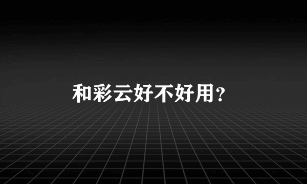 和彩云好不好用？