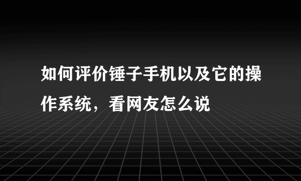 如何评价锤子手机以及它的操作系统，看网友怎么说