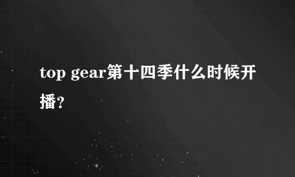 top gear第十四季什么时候开播？