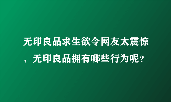 无印良品求生欲令网友太震惊，无印良品拥有哪些行为呢？