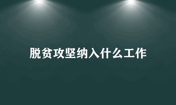 脱贫攻坚纳入什么工作