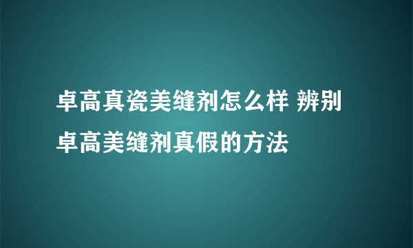 卓高真瓷美缝剂怎么样 辨别卓高美缝剂真假的方法