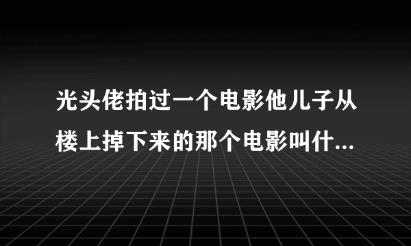 光头佬拍过一个电影他儿子从楼上掉下来的那个电影叫什么名字啊？