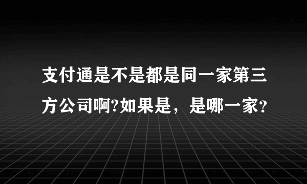 支付通是不是都是同一家第三方公司啊?如果是，是哪一家？