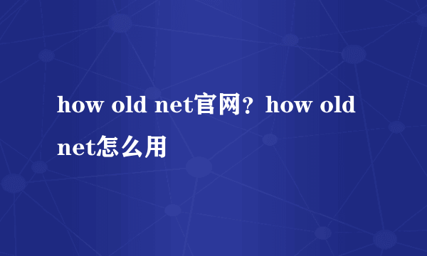 how old net官网？how old net怎么用