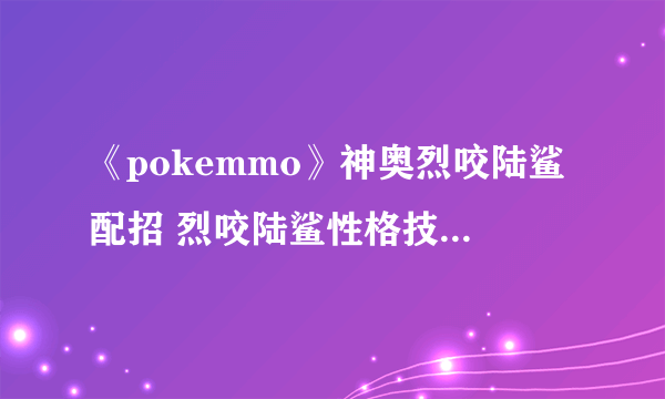 《pokemmo》神奥烈咬陆鲨配招 烈咬陆鲨性格技能特性PVP对战打法建议