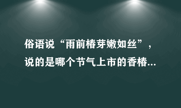 俗语说“雨前椿芽嫩如丝”，说的是哪个节气上市的香椿特别鲜嫩 蚂蚁庄园今日答案早知道4月20日