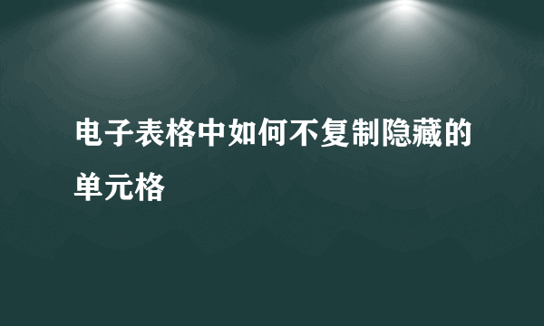 电子表格中如何不复制隐藏的单元格