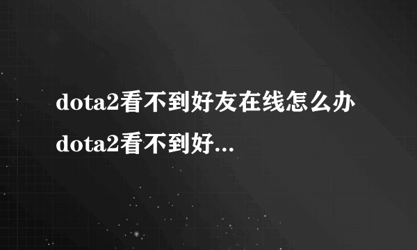 dota2看不到好友在线怎么办 dota2看不到好友在线解决方法