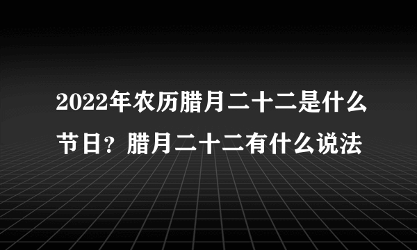 2022年农历腊月二十二是什么节日？腊月二十二有什么说法