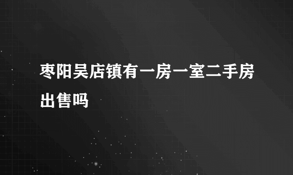 枣阳吴店镇有一房一室二手房出售吗