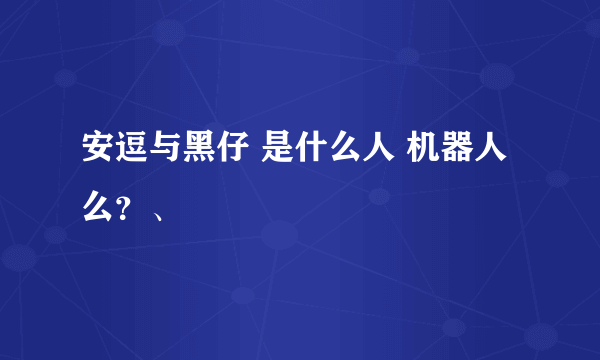 安逗与黑仔 是什么人 机器人么？、