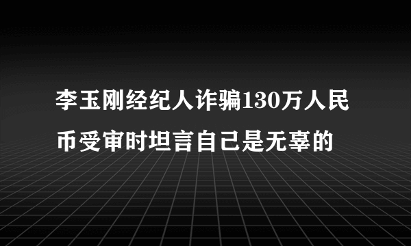 李玉刚经纪人诈骗130万人民币受审时坦言自己是无辜的