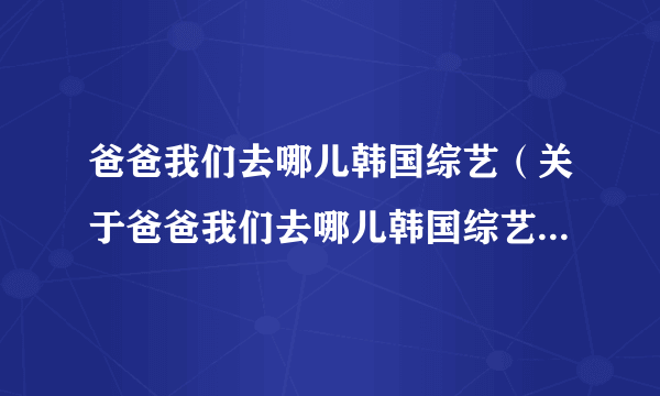 爸爸我们去哪儿韩国综艺（关于爸爸我们去哪儿韩国综艺的简介）