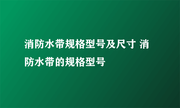 消防水带规格型号及尺寸 消防水带的规格型号