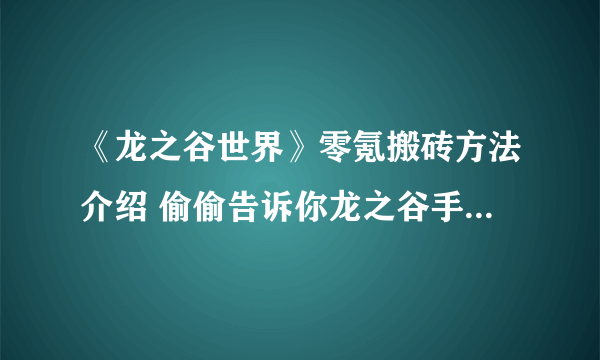 《龙之谷世界》零氪搬砖方法介绍 偷偷告诉你龙之谷手游平民玩家怎么玩