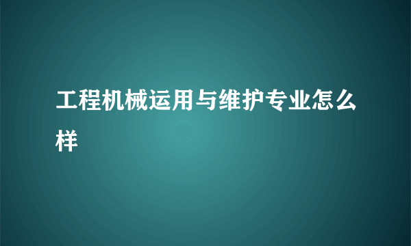 工程机械运用与维护专业怎么样