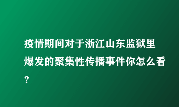 疫情期间对于浙江山东监狱里爆发的聚集性传播事件你怎么看？