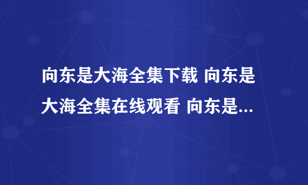 向东是大海全集下载 向东是大海全集在线观看 向东是大海全集下载下载下载下载