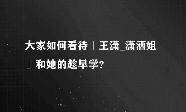 大家如何看待「王潇_潇洒姐」和她的趁早学？