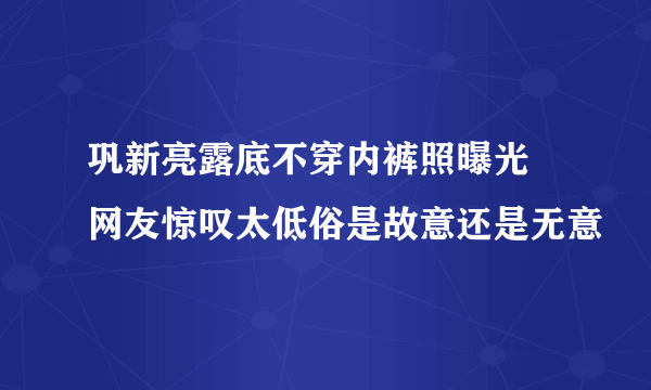 巩新亮露底不穿内裤照曝光 网友惊叹太低俗是故意还是无意