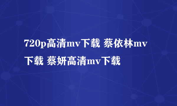 720p高清mv下载 蔡依林mv下载 蔡妍高清mv下载