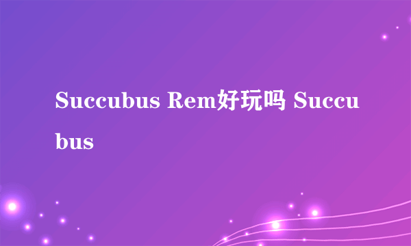 Succubus Rem好玩吗 Succubus