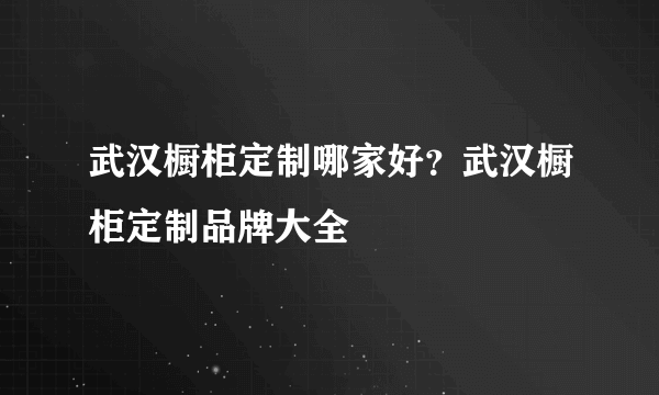 武汉橱柜定制哪家好？武汉橱柜定制品牌大全