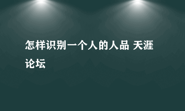 怎样识别一个人的人品 天涯论坛