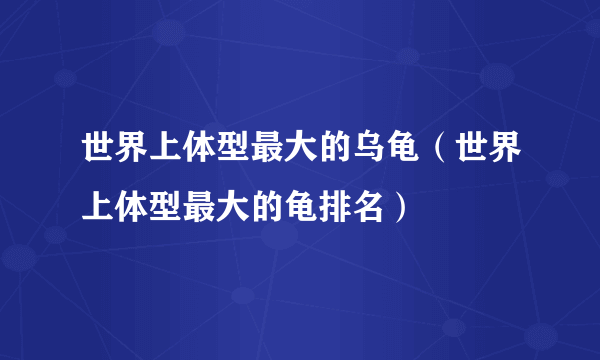 世界上体型最大的乌龟（世界上体型最大的龟排名）