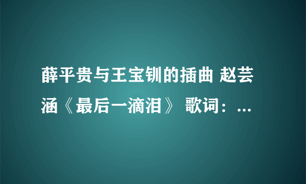 薛平贵与王宝钏的插曲 赵芸涵《最后一滴泪》 歌词：等你等到月儿破。我想弄空间，想要能用的链锁！谢谢