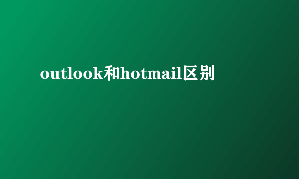 outlook和hotmail区别