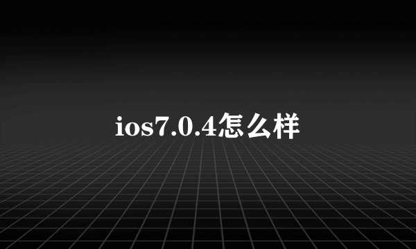 ios7.0.4怎么样